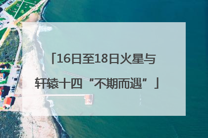16日至18日火星与轩辕十四“不期而遇”