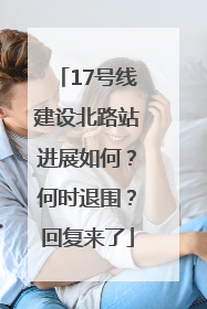 17号线建设北路站进展如何？何时退围？回复来了