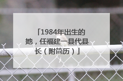 1984年出生的她，任福建一县代县长（附简历）