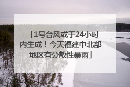 1号台风或于24小时内生成！今天福建中北部地区有分散性暴雨
