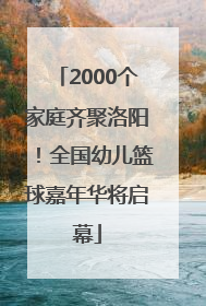 2000个家庭齐聚洛阳！全国幼儿篮球嘉年华将启幕