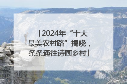 2024年“十大最美农村路”揭晓，条条通往诗画乡村