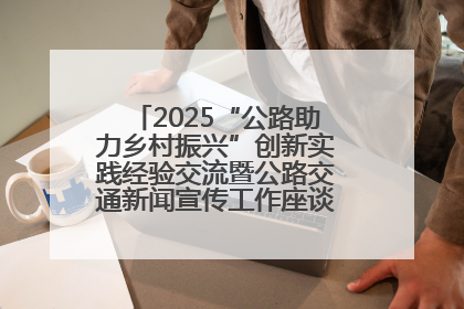 2025“公路助力乡村振兴”创新实践经验交流暨公路交通新闻宣传工作座谈会在十堰市举行