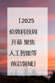 2025伦敦科技周开幕 聚焦人工智能等前沿领域