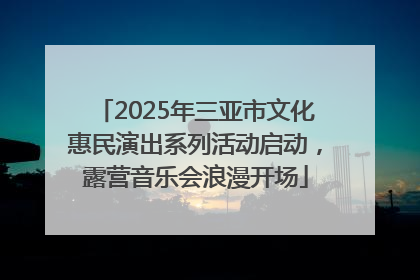 2025年三亚市文化惠民演出系列活动启动，露营音乐会浪漫开场