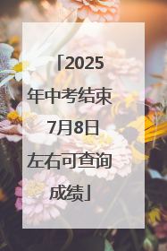 2025年中考结束 7月8日左右可查询成绩