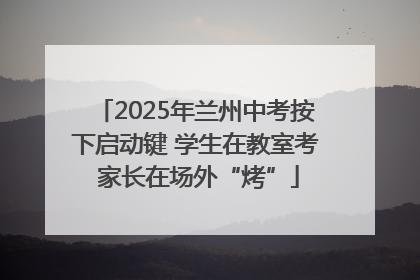 2025年兰州中考按下启动键 学生在教室考 家长在场外“烤”