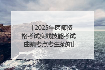 2025年医师资格考试实践技能考试曲靖考点考生须知