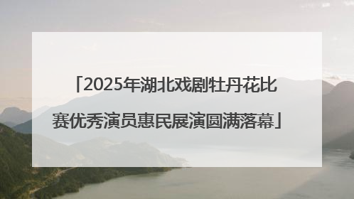 2025年湖北戏剧牡丹花比赛优秀演员惠民展演圆满落幕
