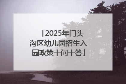 2025年门头沟区幼儿园招生入园政策十问十答