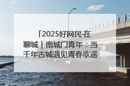 2025好网民·在聊城｜南城门青年：当千年古城遇见青春歌谣 一湖碧水见证的“聊城式浪漫”