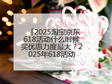 2025淘宝京东618活动什么时候买优惠力度最大？2025年618活动时间表确定：从5月13日20:00至6月18日24时
