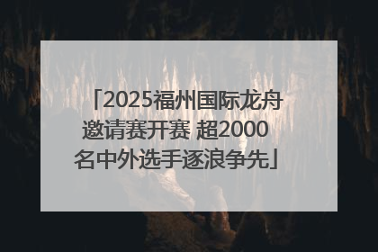 2025福州国际龙舟邀请赛开赛 超2000名中外选手逐浪争先