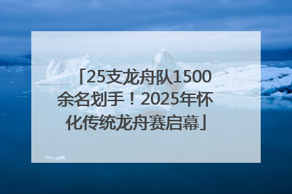 25支龙舟队1500余名划手！2025年怀化传统龙舟赛启幕
