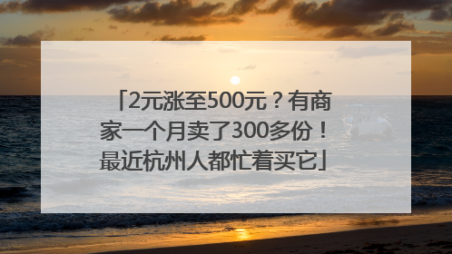 2元涨至500元？有商家一个月卖了300多份！最近杭州人都忙着买它