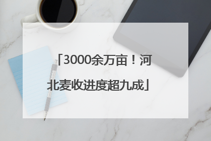 3000余万亩！河北麦收进度超九成