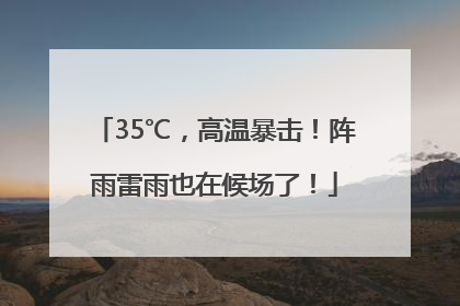 35℃，高温暴击！阵雨雷雨也在候场了！