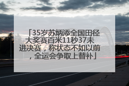 35岁苏炳添全国田径大奖赛百米11秒37未进决赛，称状态不如以前，全运会争取上替补