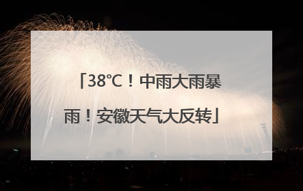 38℃！中雨大雨暴雨！安徽天气大反转