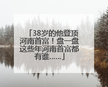 38岁的他登顶河南首富！盘一盘这些年河南首富都有谁……