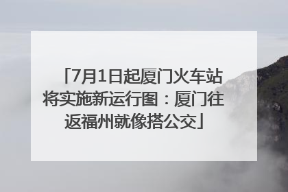 7月1日起厦门火车站将实施新运行图：厦门往返福州就像搭公交