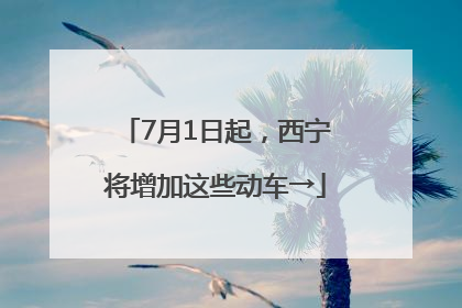 7月1日起，西宁将增加这些动车→