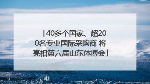 40多个国家、超200名专业国际采购商 将亮相第六届山东体博会