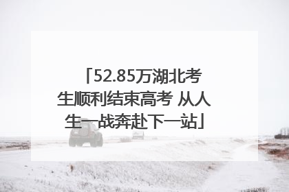52.85万湖北考生顺利结束高考 从人生一战奔赴下一站