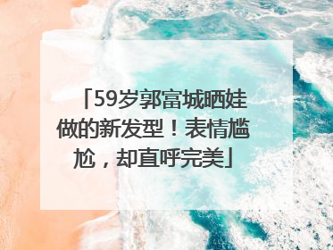 59岁郭富城晒娃做的新发型！表情尴尬，却直呼完美