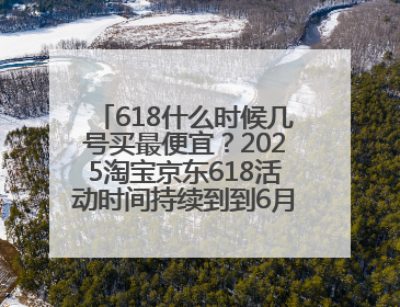 618什么时候几号买最便宜？2025淘宝京东618活动时间持续到到6月20日结束！