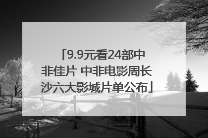 9.9元看24部中非佳片 中非电影周长沙六大影城片单公布