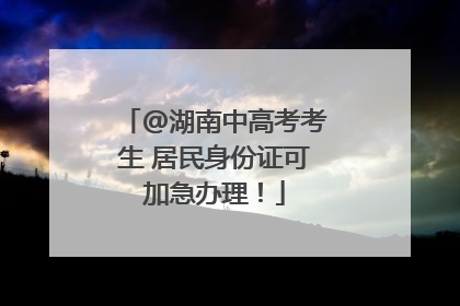 @湖南中高考考生 居民身份证可加急办理！