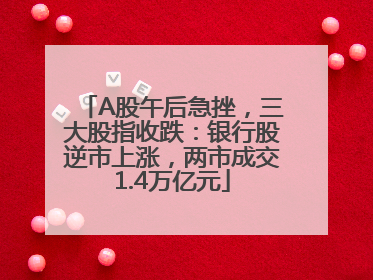A股午后急挫，三大股指收跌：银行股逆市上涨，两市成交1.4万亿元