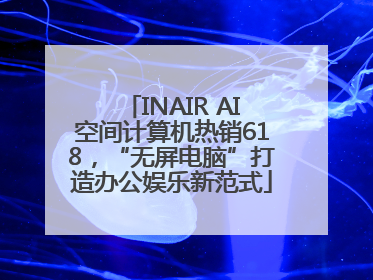 INAIR AI空间计算机热销618，“无屏电脑”打造办公娱乐新范式