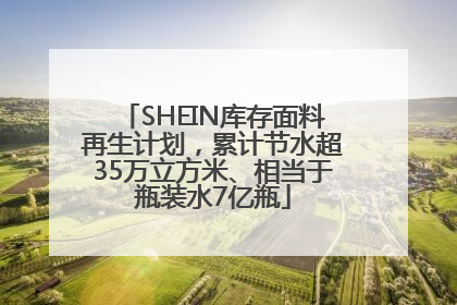 SHEIN库存面料再生计划，累计节水超35万立方米、相当于瓶装水7亿瓶